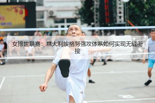 女排世联赛：意大利埃格努强攻体系如何实现无缝衔接