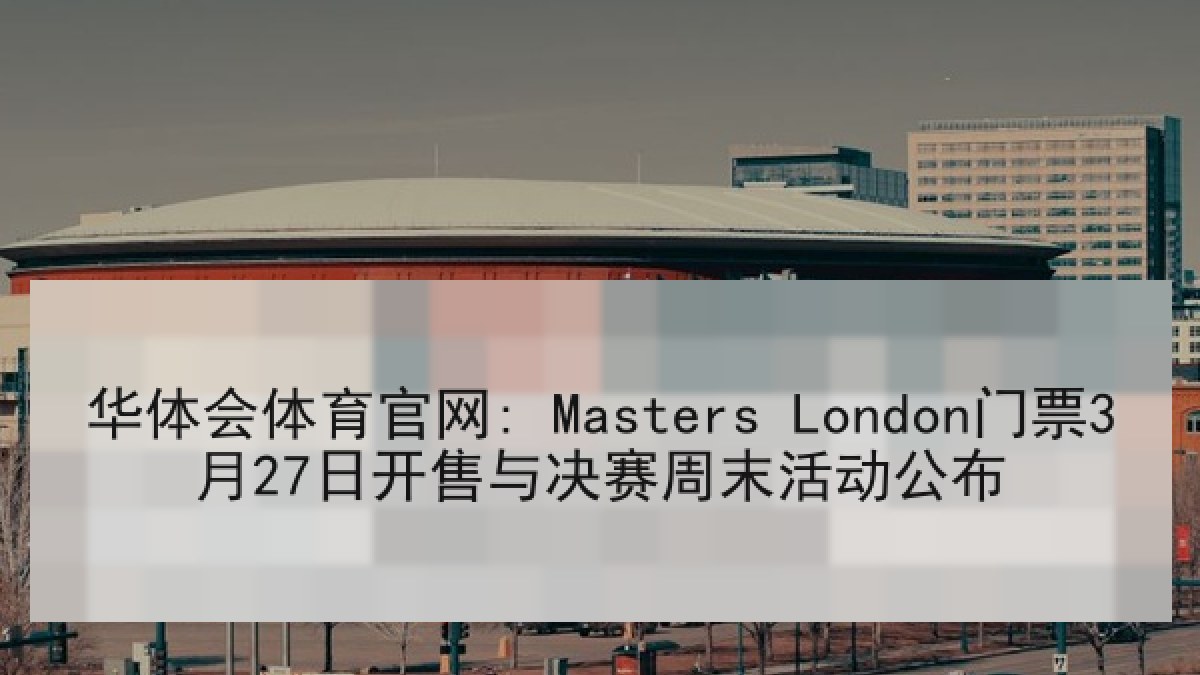 华体会体育官网: Masters London门票3月27日开售与决赛周末活动公布 华体会体育官网: Masters London门票3月27日开售与决赛周末活动公布
