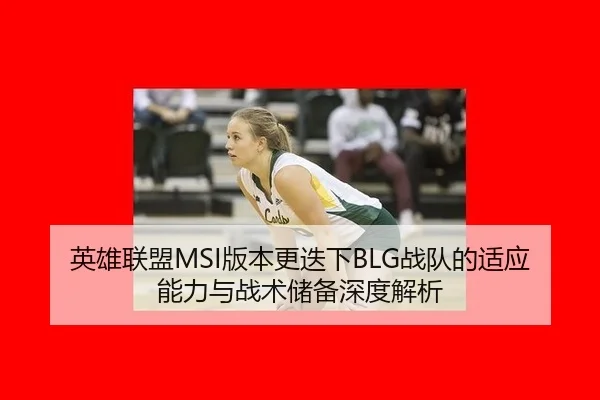 英雄联盟MSI版本更迭下BLG战队的适应能力与战术储备深度解析