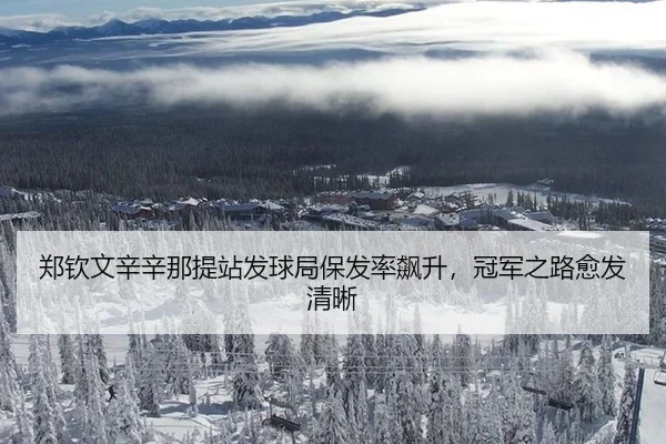 郑钦文辛辛那提站发球局保发率飙升，冠军之路愈发清晰