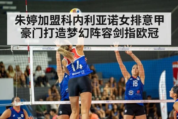 朱婷加盟科内利亚诺女排意甲豪门打造梦幻阵容剑指欧冠