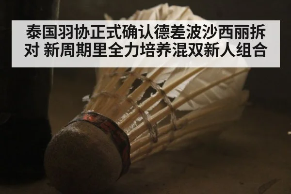 泰国羽协正式确认德差波沙西丽拆对 新周期里全力培养混双新人组合