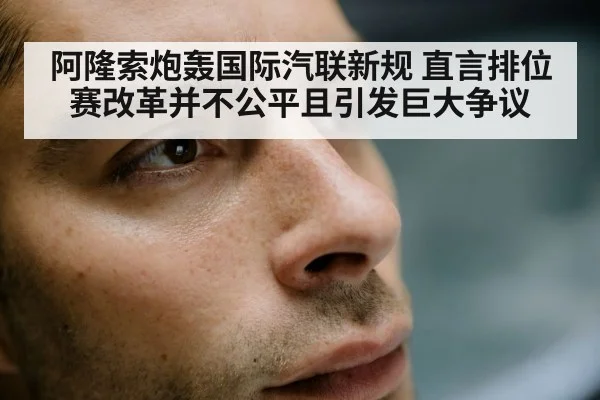 阿隆索炮轰国际汽联新规 直言排位赛改革并不公平且引发巨大争议