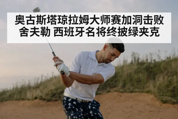 奥古斯塔琼拉姆大师赛加洞击败舍夫勒 西班牙名将终披绿夹克