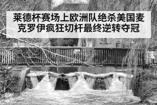 莱德杯赛场上欧洲队绝杀美国麦克罗伊疯狂切杆最终逆转夺冠