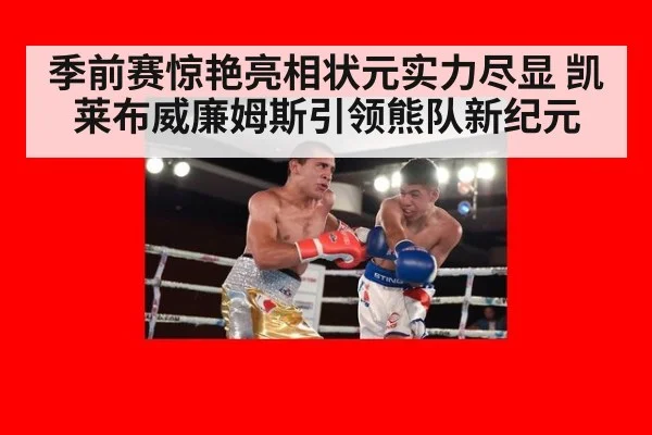 季前赛惊艳亮相状元实力尽显 凯莱布威廉姆斯引领熊队新纪元