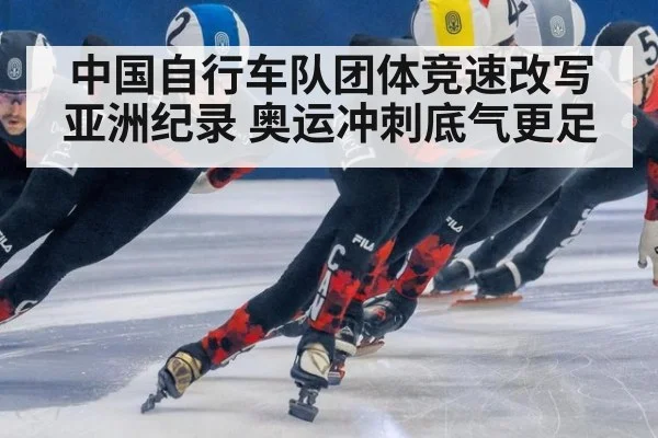 中国自行车队团体竞速改写亚洲纪录 奥运冲刺底气更足