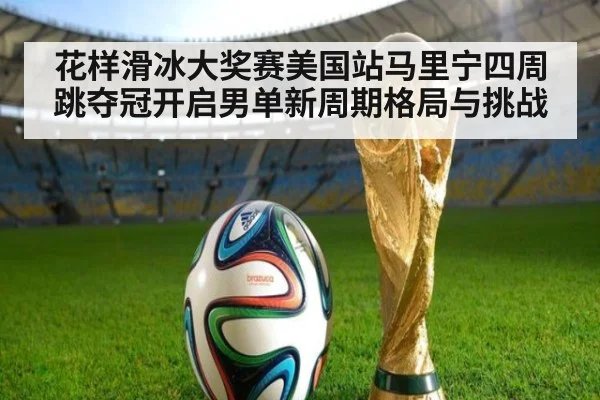 花样滑冰大奖赛美国站马里宁四周跳夺冠开启男单新周期格局与挑战